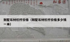 別墅石材欄桿價(jià)格（別墅石材欄桿價(jià)格多少錢(qián)一米）