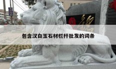 包含漢白玉石材欄桿批發(fā)的詞條