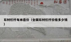 石材欄桿每米造價(jià)（全國石材欄桿價(jià)格多少錢）