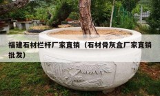 福建石材欄桿廠家直銷（石材骨灰盒廠家直銷批發(fā)）