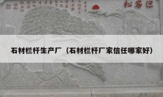 石材欄桿生產(chǎn)廠（石材欄桿廠家信任哪家好）