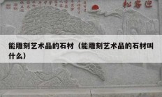 能雕刻藝術品的石材（能雕刻藝術品的石材叫什么）