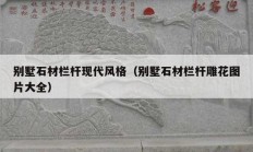 別墅石材欄桿現(xiàn)代風(fēng)格（別墅石材欄桿雕花圖片大全）