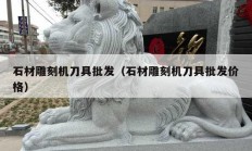 石材雕刻機刀具批發(fā)（石材雕刻機刀具批發(fā)價格）